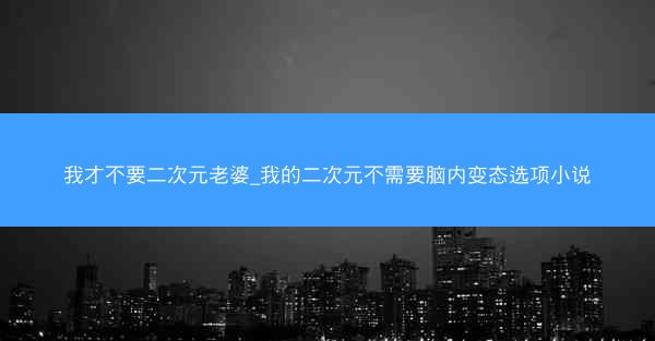 我才不要二次元老婆_我的二次元不需要脑内变态选项小说 我才不要二次元老婆_我的二次元不需要脑内变态选项小说
