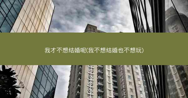 我才不想结婚呢(我不想结婚也不想玩)