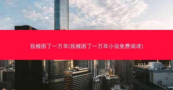 我被困了一万年(我被困了一万年小说免费阅读)