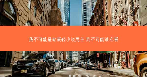 我不可能是恋爱轻小说男主-我不可能谈恋爱