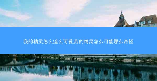 我的精灵怎么这么可爱,我的精灵怎么可能那么奇怪