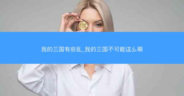 我的三国有些乱_我的三国不可能这么萌