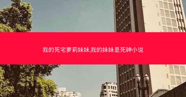 我的死宅萝莉妹妹,我的妹妹是死神小说