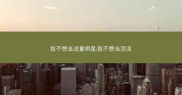 我不想当流量明星;我不想当顶流
