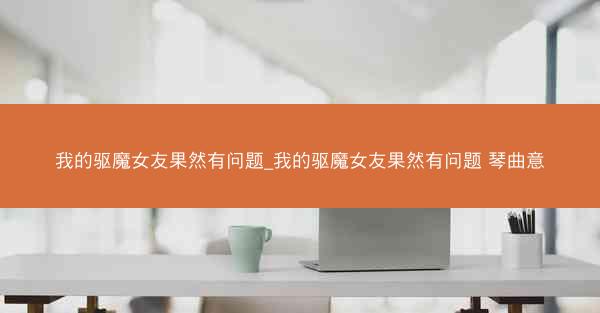 我的驱魔女友果然有问题_我的驱魔女友果然有问题 琴曲意