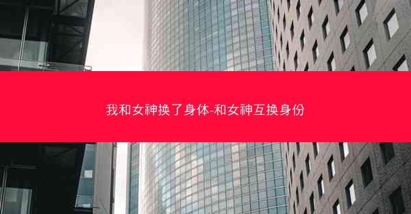 我和女神换了身体-和女神互换身份