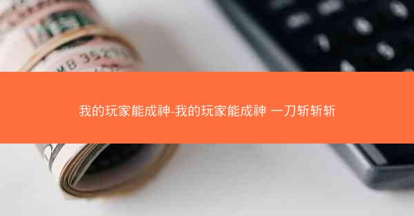 我的玩家能成神-我的玩家能成神 一刀斩斩斩