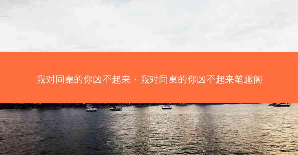 我对同桌的你凶不起来、我对同桌的你凶不起来笔趣阁