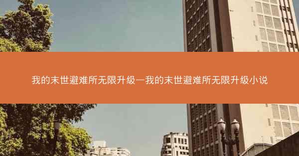 我的末世避难所无限升级—我的末世避难所无限升级小说