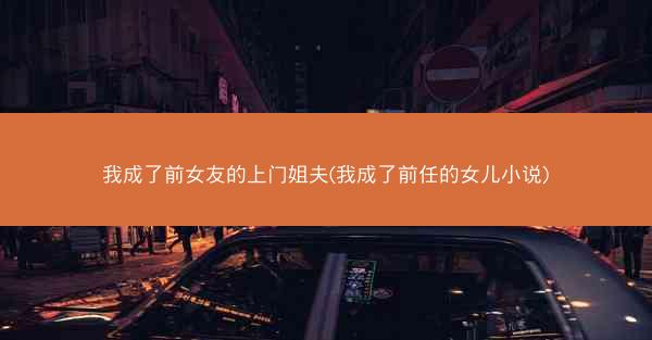 我成了前女友的上门姐夫(我成了前任的女儿小说)