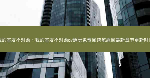 我的室友不对劲、我的室友不对劲by酥阮免费阅读笔趣阁最新章节更新时间