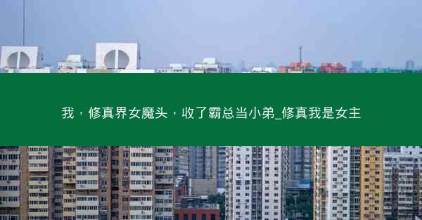 我，修真界女魔头，收了霸总当小弟_修真我是女主