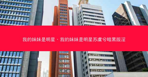 我的妹妹是明星、我的妹妹是明星苏虞兮暗黑版淫
