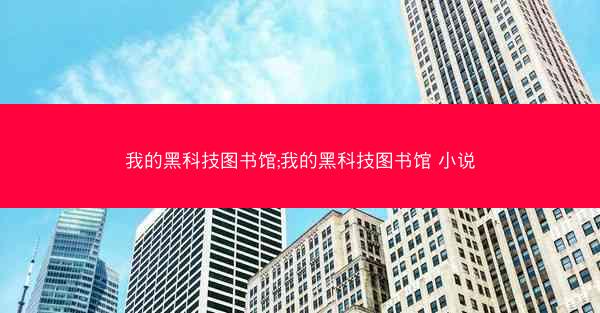 我的黑科技图书馆;我的黑科技图书馆 小说