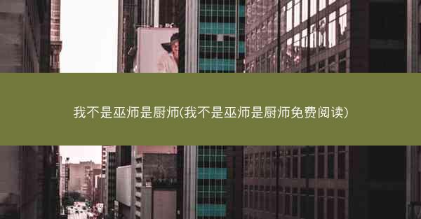 我不是巫师是厨师(我不是巫师是厨师免费阅读)