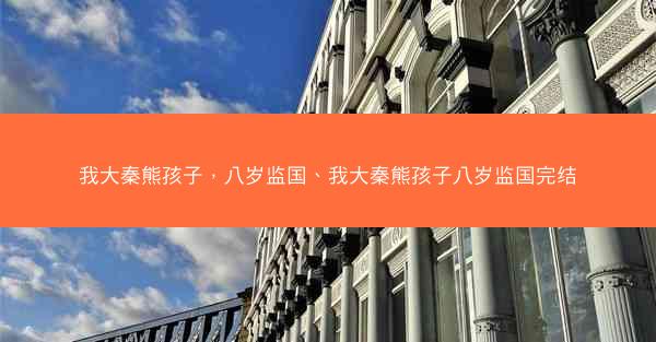 我大秦熊孩子，八岁监国、我大秦熊孩子八岁监国完结