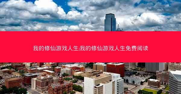我的修仙游戏人生;我的修仙游戏人生免费阅读