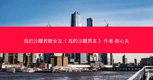 我的沙雕救赎女友,《我的沙雕男友》 作者-救心丸