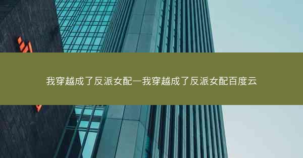我穿越成了反派女配—我穿越成了反派女配百度云
