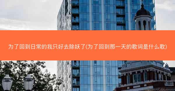 为了回到日常的我只好去除妖了(为了回到那一天的歌词是什么歌)