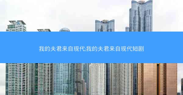 我的夫君来自现代;我的夫君来自现代短剧