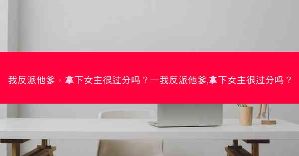 我反派他爹，拿下女主很过分吗？—我反派他爹,拿下女主很过分吗？
