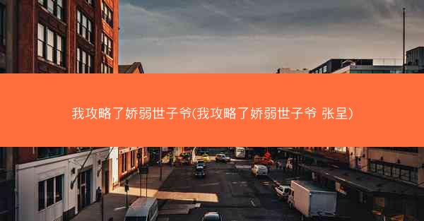 我攻略了娇弱世子爷(我攻略了娇弱世子爷 张呈)