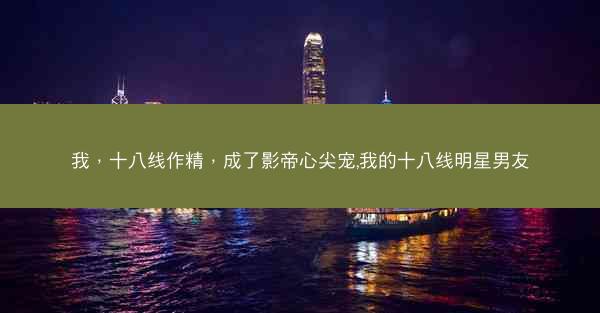 我，十八线作精，成了影帝心尖宠,我的十八线明星男友