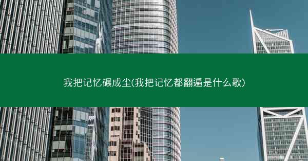 我把记忆碾成尘(我把记忆都翻遍是什么歌)