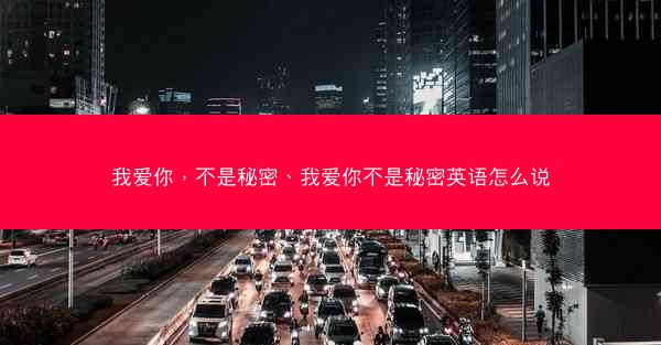 我爱你，不是秘密、我爱你不是秘密英语怎么说