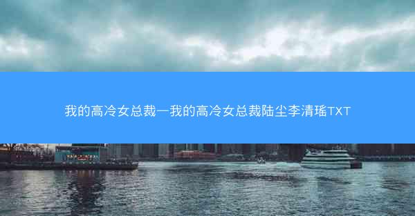 我的高冷女总裁—我的高冷女总裁陆尘李清瑶TXT