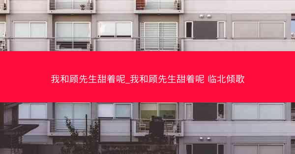 我和顾先生甜着呢_我和顾先生甜着呢 临北倾歌