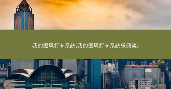 我的国风打卡系统(我的国风打卡系统乐阅读)