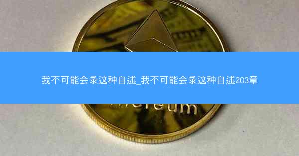 我不可能会录这种自述_我不可能会录这种自述203章