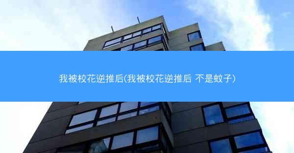 我被校花逆推后(我被校花逆推后 不是蚊子)