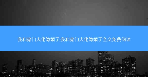 我和豪门大佬隐婚了;我和豪门大佬隐婚了全文免费阅读