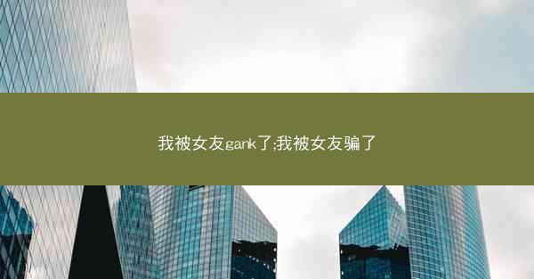 我被女友gank了;我被女友骗了