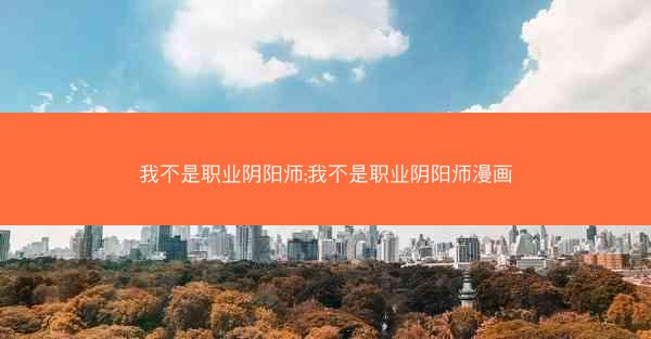 我不是职业阴阳师;我不是职业阴阳师漫画
