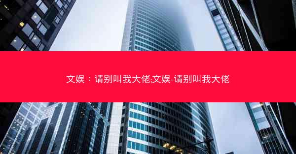 文娱:请别叫我大佬;文娱-请别叫我大佬
