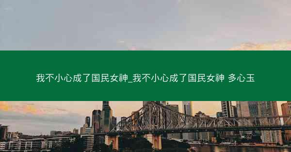 我不小心成了国民女神_我不小心成了国民女神 多心玉