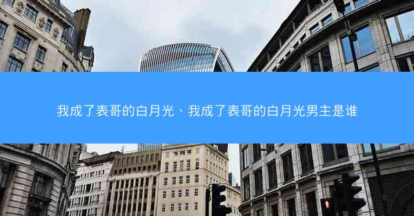 我成了表哥的白月光、我成了表哥的白月光男主是谁