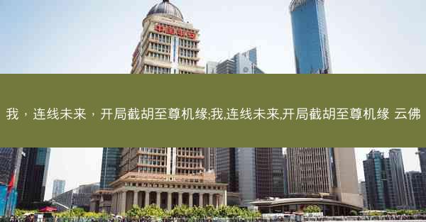我，连线未来，开局截胡至尊机缘;我,连线未来,开局截胡至尊机缘 云佛