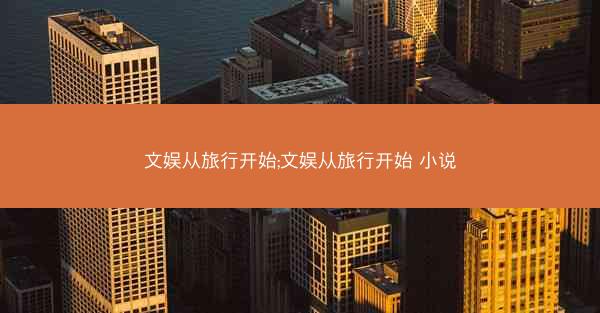 文娱从旅行开始;文娱从旅行开始 小说