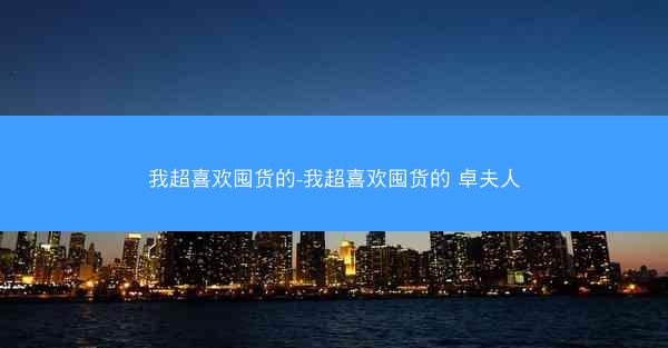 我超喜欢囤货的-我超喜欢囤货的 卓夫人