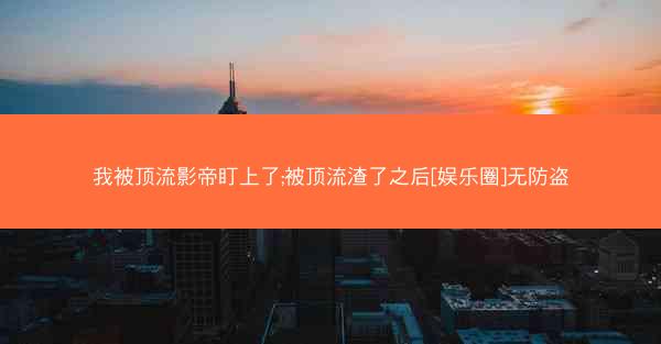 我被顶流影帝盯上了;被顶流渣了之后[娱乐圈]无防盗
