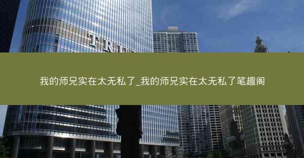 我的师兄实在太无私了_我的师兄实在太无私了笔趣阁