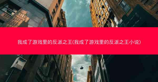 我成了游戏里的反派之王(我成了游戏里的反派之王小说)