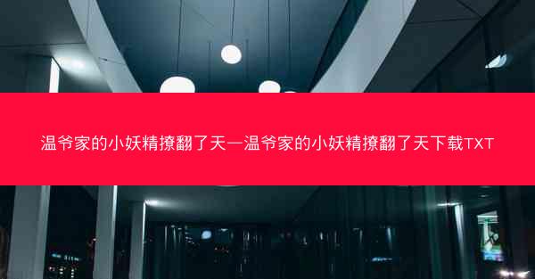 温爷家的小妖精撩翻了天—温爷家的小妖精撩翻了天下载TXT