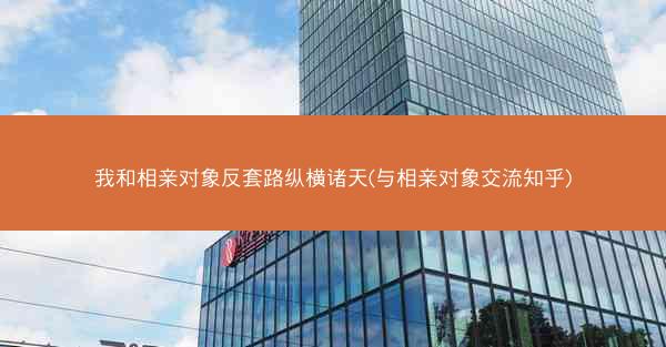 我和相亲对象反套路纵横诸天(与相亲对象交流知乎)