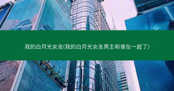 我的白月光女友(我的白月光女友男主和谁在一起了)